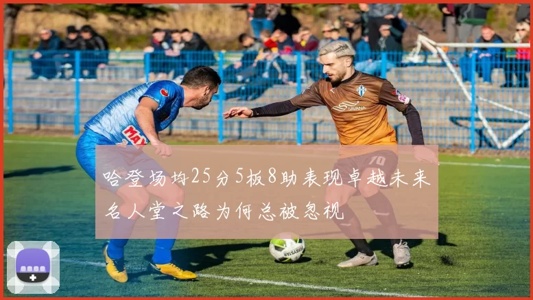 哈登场均25分5板8助表现卓越未来名人堂之路为何总被忽视