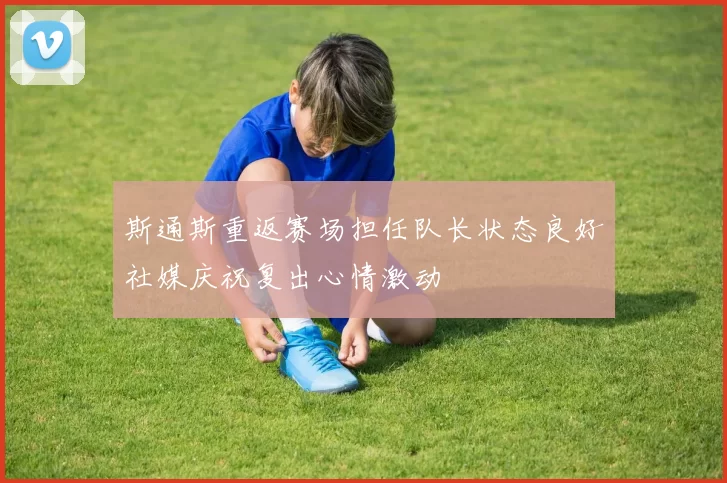 斯通斯重返赛场担任队长状态良好社媒庆祝复出心情激动
