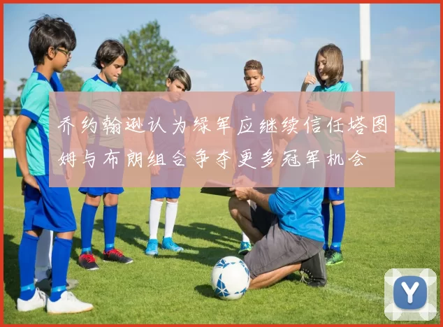 乔约翰逊认为绿军应继续信任塔图姆与布朗组合争夺更多冠军机会
