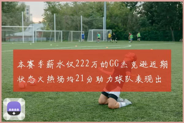 本赛季薪水仅222万的GG杰克逊近期状态火热场均21分助力球队表现出色