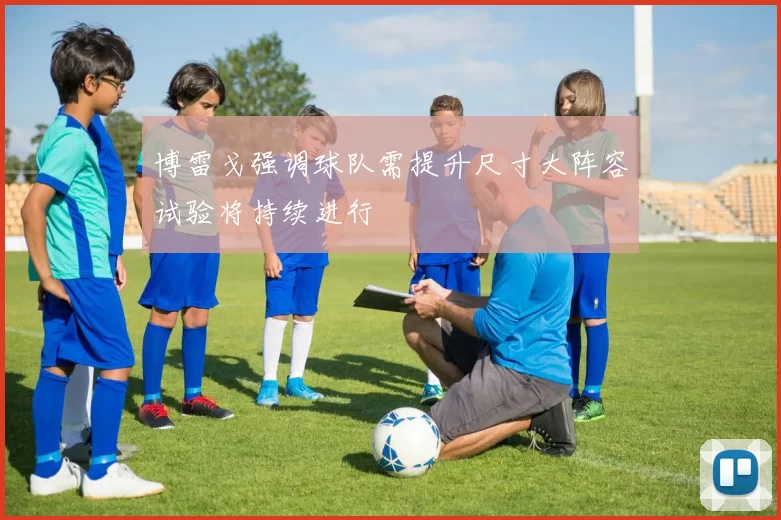 博雷戈强调球队需提升尺寸大阵容试验将持续进行