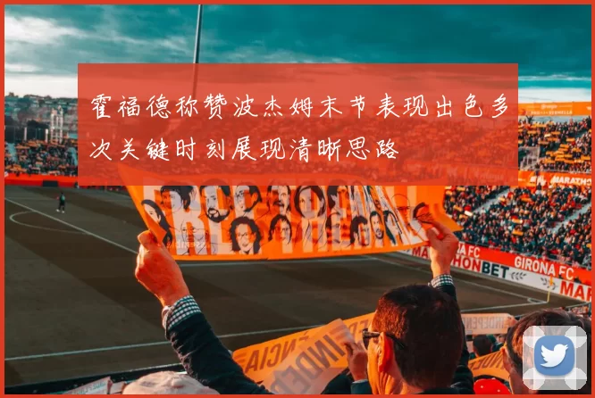 霍福德称赞波杰姆末节表现出色多次关键时刻展现清晰思路