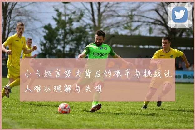 小卡坦言努力背后的艰辛与挑战让人难以理解与共鸣