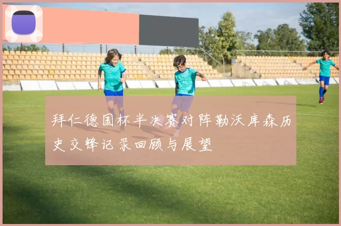 拜仁德国杯半决赛对阵勒沃库森历史交锋记录回顾与展望
