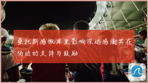 桑托斯感慨库里影响深远感谢其在场边的支持与鼓励