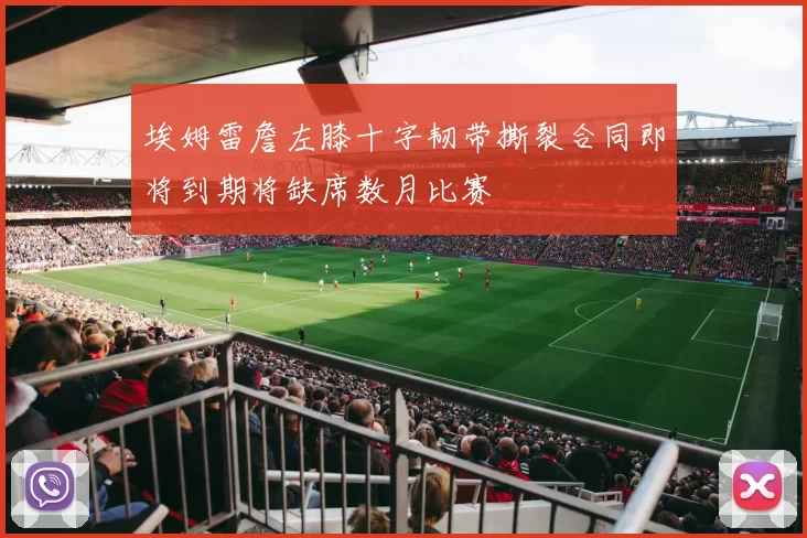 埃姆雷詹左膝十字韧带撕裂合同即将到期将缺席数月比赛