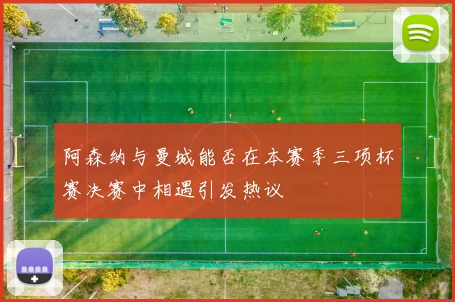 阿森纳与曼城能否在本赛季三项杯赛决赛中相遇引发热议