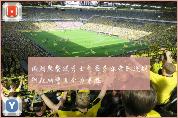 热刺聚餐提升士气图多尔带队迎战阿森纳誓言全力争胜