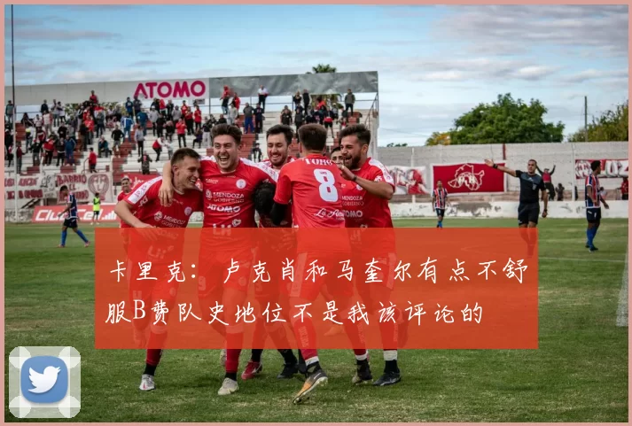 卡里克：卢克肖和马奎尔有点不舒服B费队史地位不是我该评论的