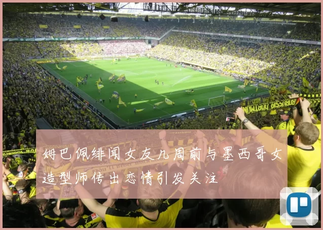 姆巴佩绯闻女友几周前与墨西哥女造型师传出恋情引发关注