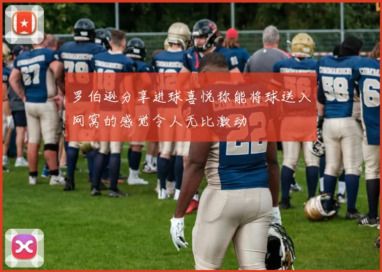 罗伯逊分享进球喜悦称能将球送入网窝的感觉令人无比激动