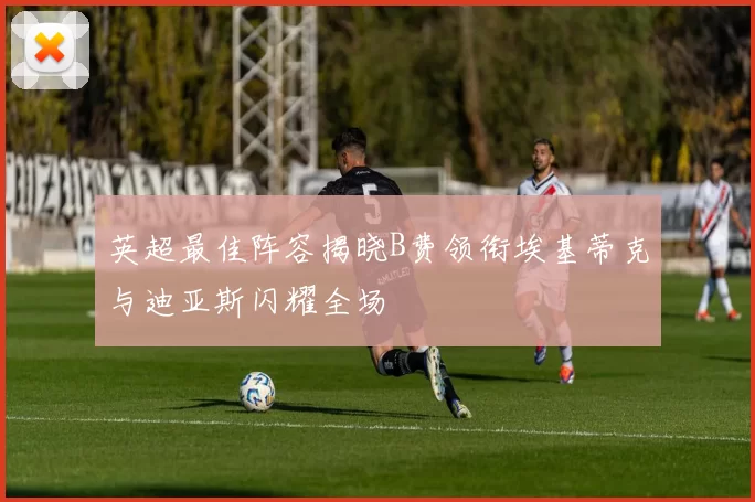英超最佳阵容揭晓B费领衔埃基蒂克与迪亚斯闪耀全场