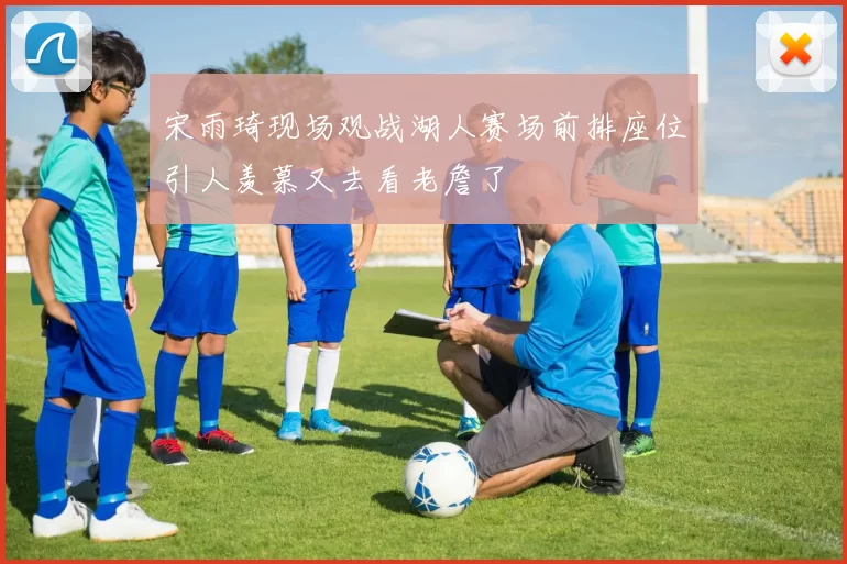 宋雨琦现场观战湖人赛场前排座位引人羡慕又去看老詹了