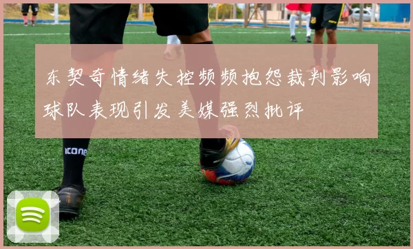 东契奇情绪失控频频抱怨裁判影响球队表现引发美媒强烈批评