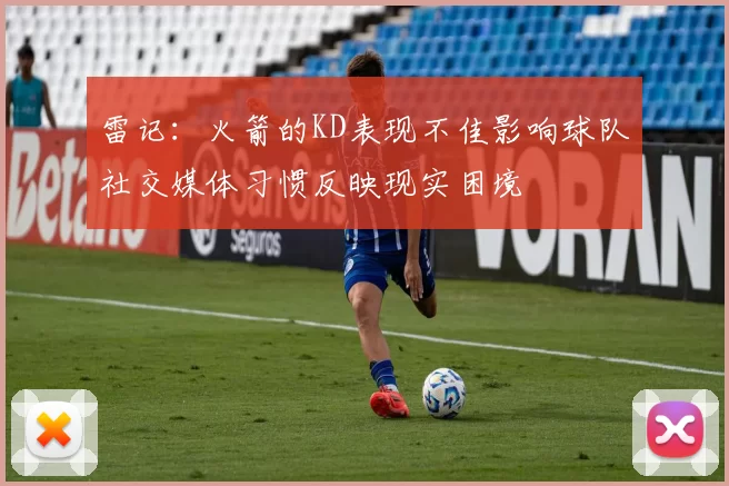 雷记：火箭的KD表现不佳影响球队社交媒体习惯反映现实困境