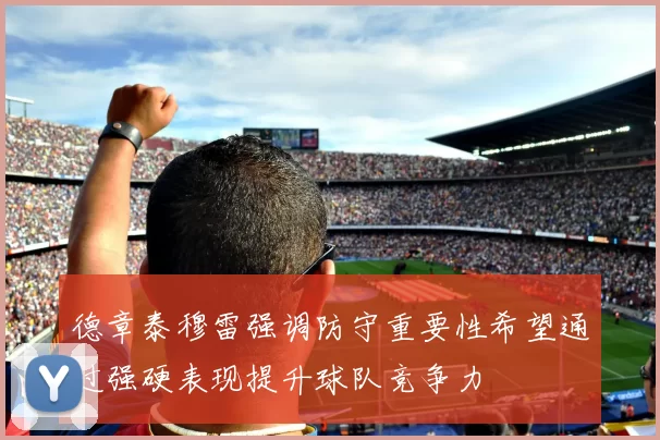 德章泰穆雷强调防守重要性希望通过强硬表现提升球队竞争力