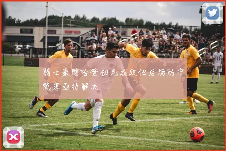 骑士豪赌哈登初见成效但后场防守隐患亟待解决