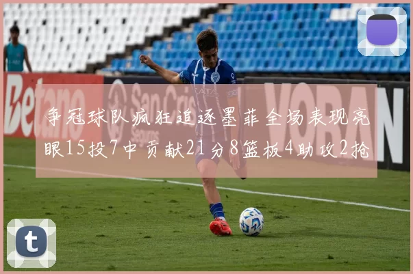 争冠球队疯狂追逐墨菲全场表现亮眼15投7中贡献21分8篮板4助攻2抢断