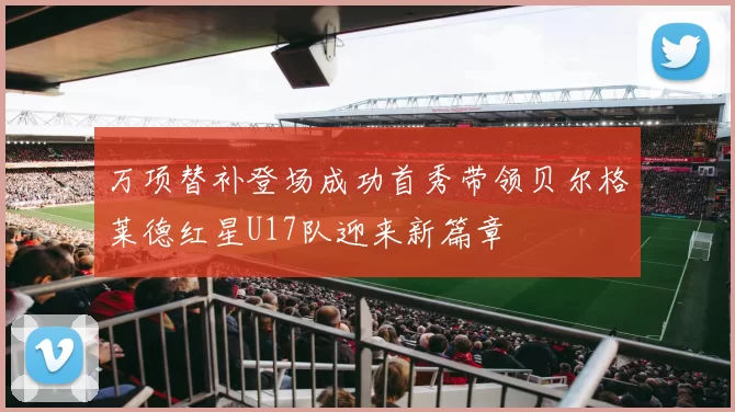 万项替补登场成功首秀带领贝尔格莱德红星U17队迎来新篇章