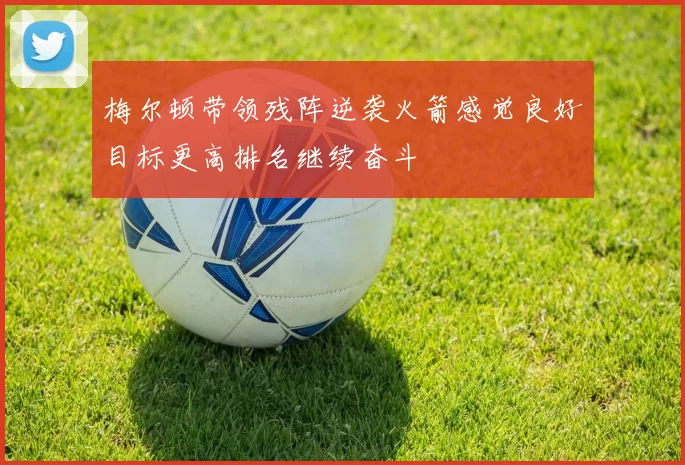 梅尔顿带领残阵逆袭火箭感觉良好目标更高排名继续奋斗