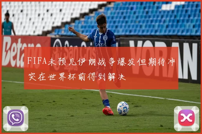 FIFA未预见伊朗战争爆发但期待冲突在世界杯前得到解决