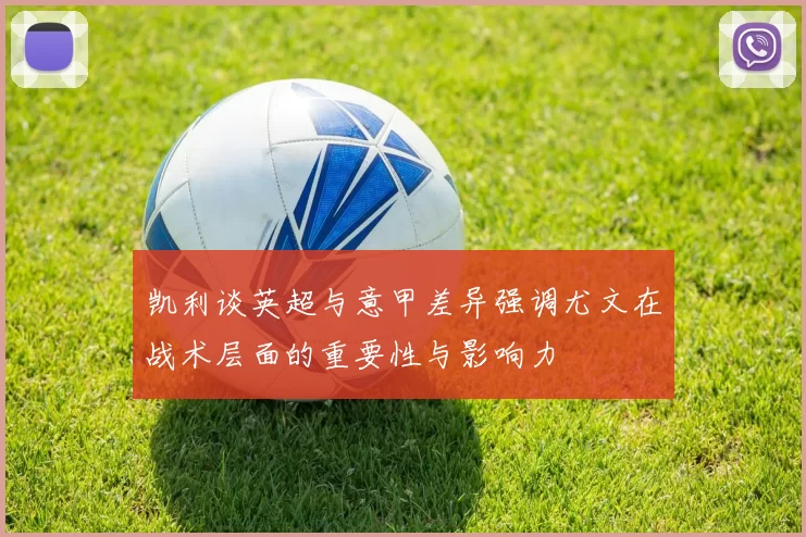 凯利谈英超与意甲差异强调尤文在战术层面的重要性与影响力