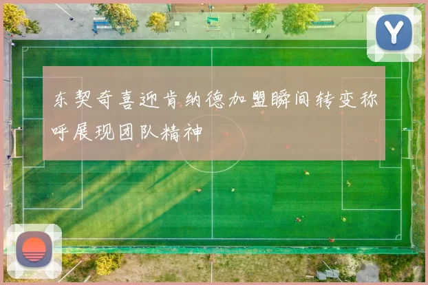 东契奇喜迎肯纳德加盟瞬间转变称呼展现团队精神