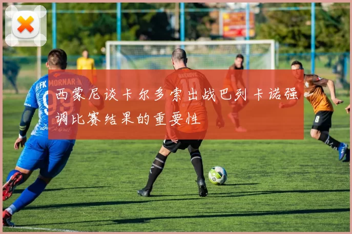 西蒙尼谈卡尔多索出战巴列卡诺强调比赛结果的重要性