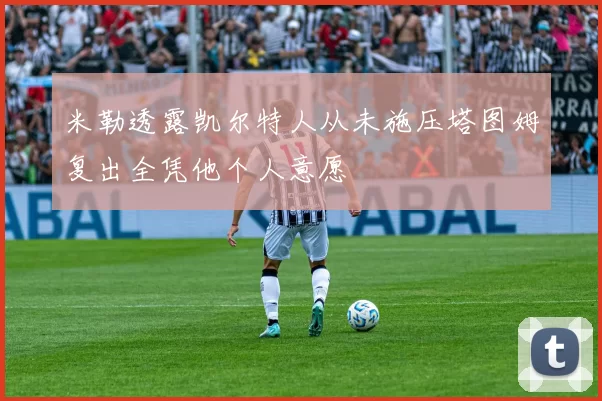 米勒透露凯尔特人从未施压塔图姆复出全凭他个人意愿