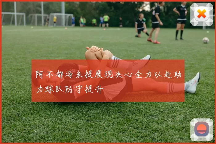 阿不都海米提展现决心全力以赴助力球队防守提升