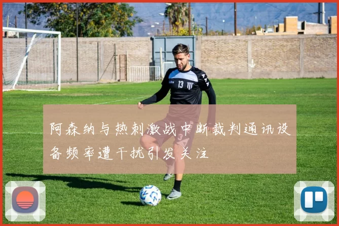 阿森纳与热刺激战中断裁判通讯设备频率遭干扰引发关注