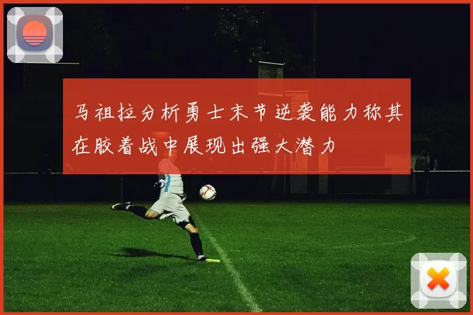 马祖拉分析勇士末节逆袭能力称其在胶着战中展现出强大潜力