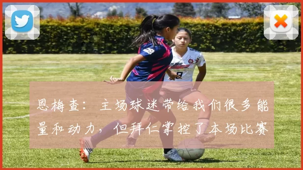 恩梅查：主场球迷带给我们很多能量和动力，但拜仁掌控了本场比赛
