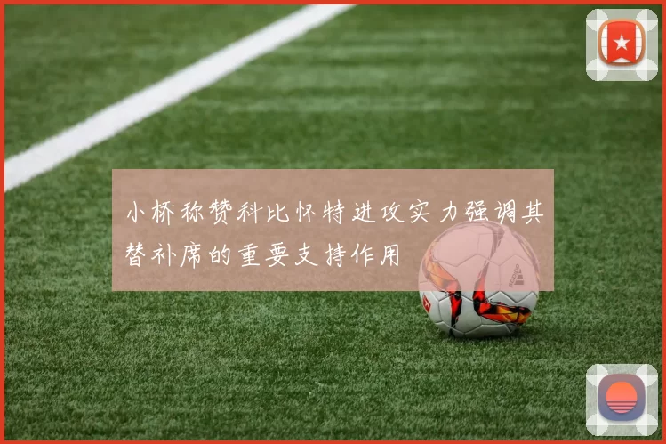 小桥称赞科比怀特进攻实力强调其替补席的重要支持作用
