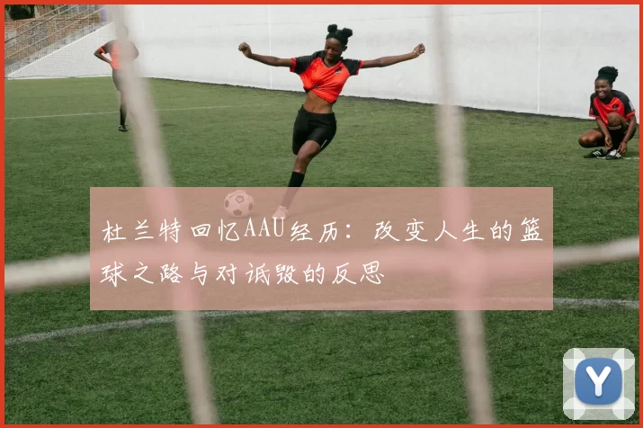 杜兰特回忆AAU经历：改变人生的篮球之路与对诋毁的反思